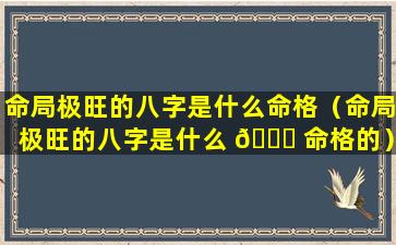 命局极旺的八字是什么命格（命局极旺的八字是什么 🐎 命格的）